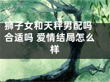 狮子女和天秤男配吗 合适吗 爱情结局怎么样