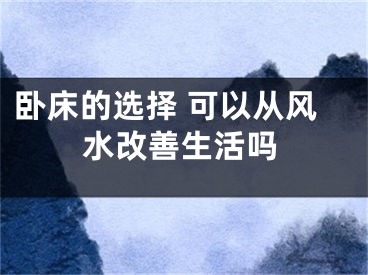 卧床的选择 可以从风水改善生活吗