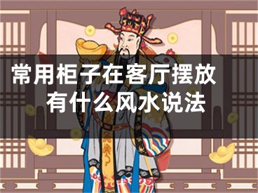 常用柜子在客厅摆放 有什么风水说法