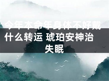 今年本命年身体不好戴什么转运 琥珀安神治失眠