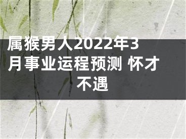 属猴男人2022年3月事业运程预测 怀才不遇