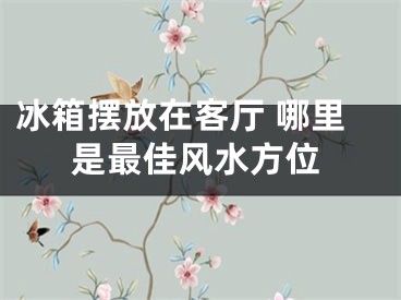 冰箱摆放在客厅 哪里是最佳风水方位