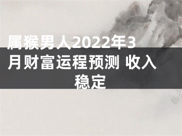 属猴男人2022年3月财富运程预测 收入稳定