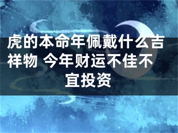 虎的本命年佩戴什么吉祥物 今年财运不佳不宜投资