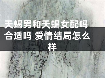 天蝎男和天蝎女配吗 合适吗 爱情结局怎么样