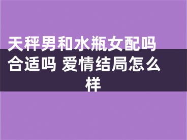 天秤男和水瓶女配吗 合适吗 爱情结局怎么样