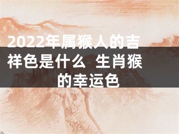 2022年属猴人的吉祥色是什么  生肖猴的幸运色