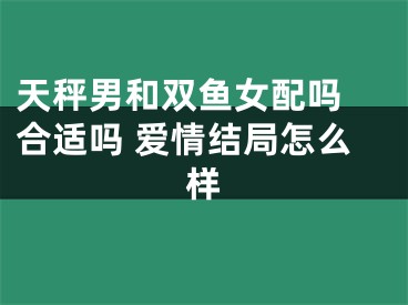 天秤男和双鱼女配吗 合适吗 爱情结局怎么样