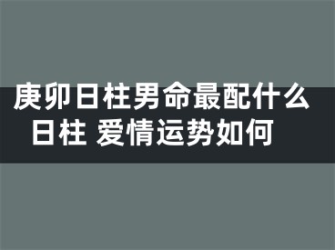 庚卯日柱男命最配什么日柱 爱情运势如何