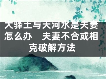 大驿土与天河水是夫妻怎么办　夫妻不合或相克破解方法