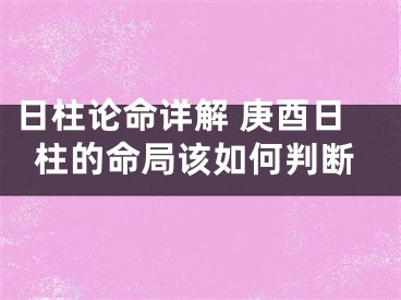 日柱论命详解 庚酉日柱的命局该如何判断