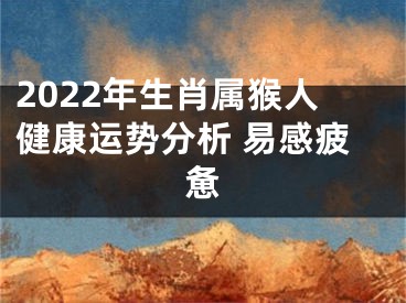 2022年生肖属猴人健康运势分析 易感疲惫