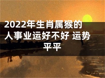 2022年生肖属猴的人事业运好不好 运势平平