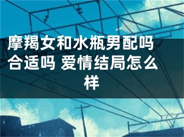 摩羯女和水瓶男配吗 合适吗 爱情结局怎么样