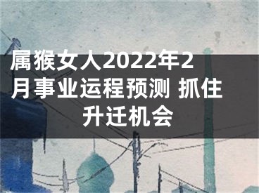 属猴女人2022年2月事业运程预测 抓住升迁机会