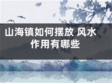 山海镇如何摆放 风水作用有哪些