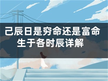 己辰日是穷命还是富命 生于各时辰详解