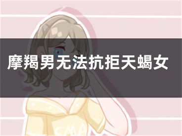 摩羯男无法抗拒天蝎女