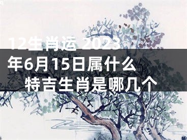 12生肖运 2023年6月15日属什么 特吉生肖是哪几个