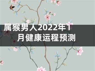 属猴男人2022年1月健康运程预测