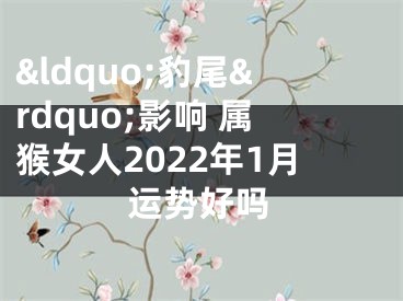 &ldquo;豹尾&rdquo;影响 属猴女人2022年1月运势好吗