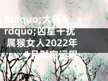 &ldquo;大耗&rdquo;凶星干扰 属猴女人2022年1月财富运程