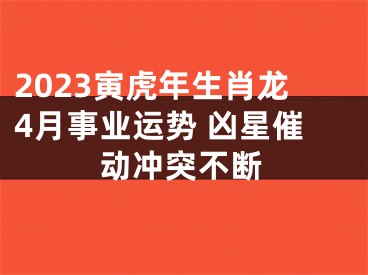 2023寅虎年生肖龙4月事业运势 凶星催动冲突不断