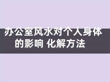 办公室风水对个人身体的影响 化解方法