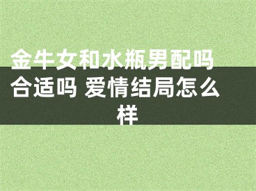 金牛女和水瓶男配吗 合适吗 爱情结局怎么样