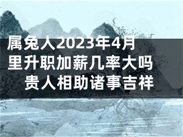 属兔人2023年4月里升职加薪几率大吗 贵人相助诸事吉祥