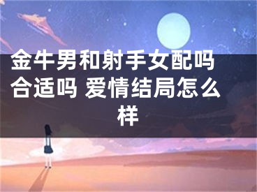 金牛男和射手女配吗 合适吗 爱情结局怎么样