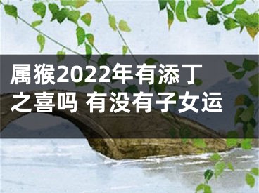 属猴2022年有添丁之喜吗 有没有子女运