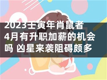 2023壬寅年肖鼠者4月有升职加薪的机会吗 凶星来袭阻碍颇多