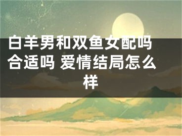 白羊男和双鱼女配吗 合适吗 爱情结局怎么样