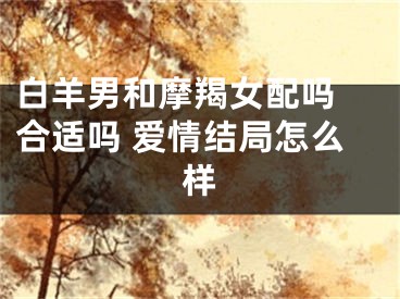 白羊男和摩羯女配吗 合适吗 爱情结局怎么样