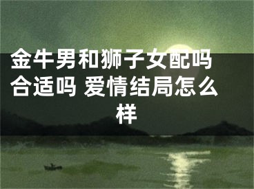 金牛男和狮子女配吗 合适吗 爱情结局怎么样