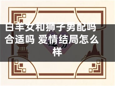 白羊女和狮子男配吗 合适吗 爱情结局怎么样