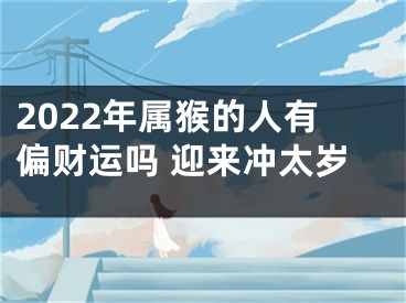 2022年属猴的人有偏财运吗 迎来冲太岁