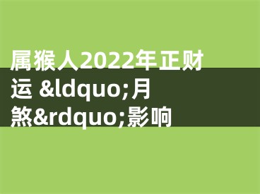 属猴人2022年正财运 &ldquo;月煞&rdquo;影响