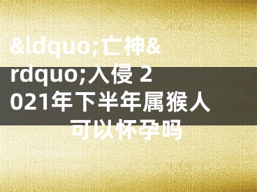 &ldquo;亡神&rdquo;入侵 2021年下半年属猴人可以怀孕吗