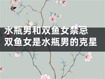 水瓶男和双鱼女禁忌 双鱼女是水瓶男的克星