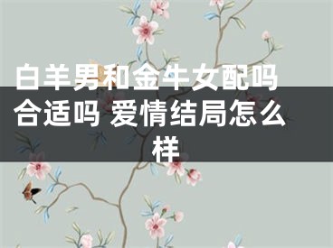 白羊男和金牛女配吗 合适吗 爱情结局怎么样