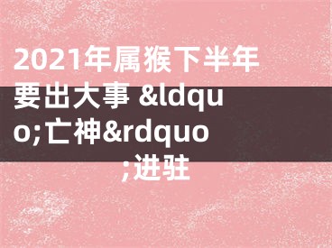 2021年属猴下半年要出大事 &ldquo;亡神&rdquo;进驻