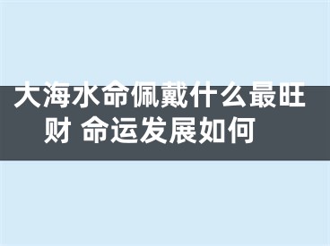 大海水命佩戴什么最旺财 命运发展如何