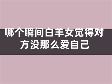 哪个瞬间白羊女觉得对方没那么爱自己