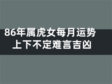 86年属虎女每月运势 上下不定难言吉凶