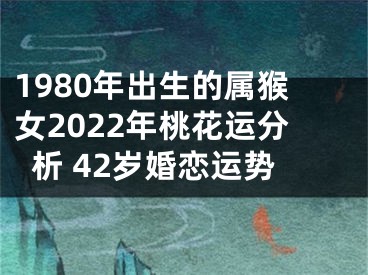 1980年出生的属猴女2022年桃花运分析 42岁婚恋运势