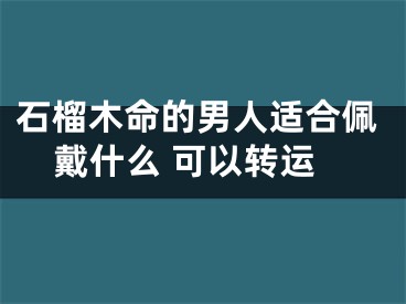 石榴木命的男人适合佩戴什么 可以转运