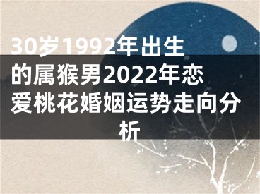 30岁1992年出生的属猴男2022年恋爱桃花婚姻运势走向分析