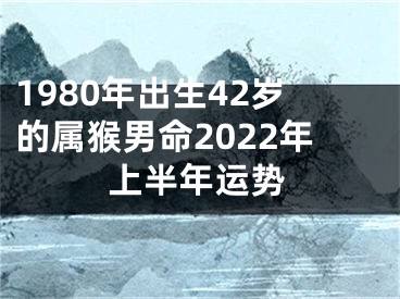 1980年出生42岁的属猴男命2022年上半年运势